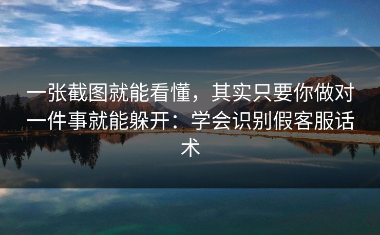 一张截图就能看懂,其实只要你做对一件事就能躲开:学会识别假客服话术 一张截图就能看懂,其实只要你做对一件事就能躲开:学会识别假客服话术