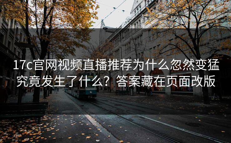 17c官网视频直播推荐为什么忽然变猛究竟发生了什么？答案藏在页面改版
