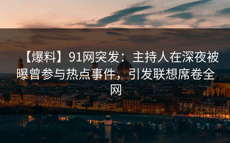 【爆料】91网突发：主持人在深夜被曝曾参与热点事件，引发联想席卷全网