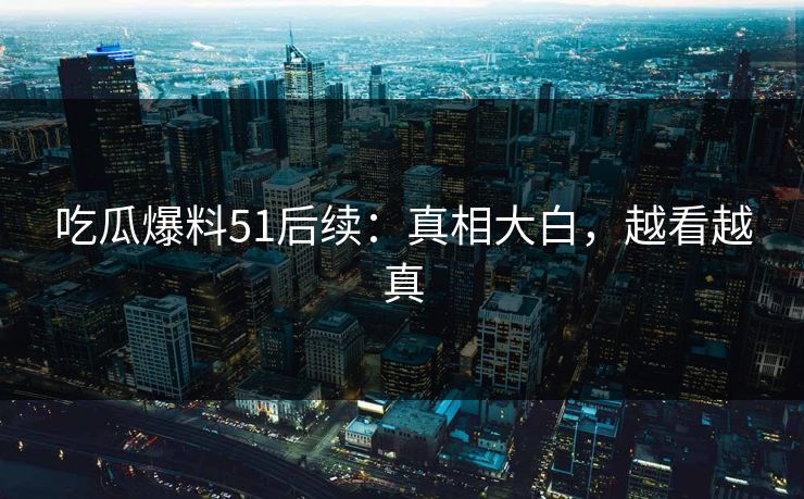 吃瓜爆料51后续：真相大白，越看越真