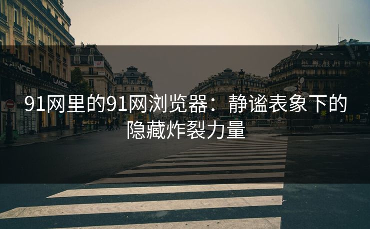 91网里的91网浏览器：静谧表象下的隐藏炸裂力量